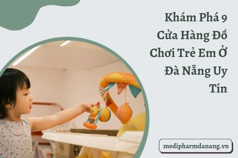 Khám Phá 9 Cửa Hàng Đồ Chơi Trẻ Em Ở Đà Nẵng Uy Tín