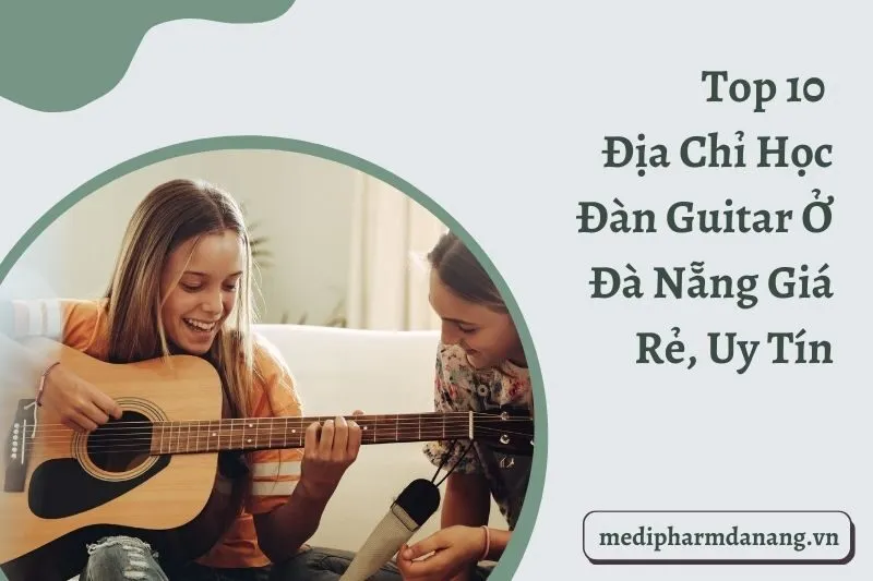 Top 10 Địa Chỉ Học Đàn Guitar Ở Đà Nẵng Giá Rẻ, Uy Tín